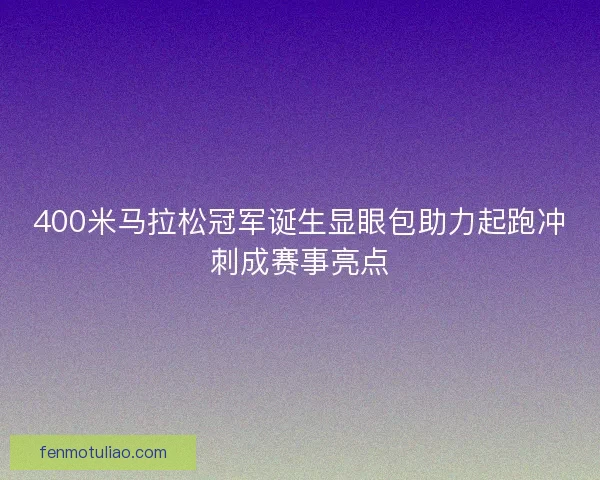 400米马拉松冠军诞生显眼包助力起跑冲刺成赛事亮点
