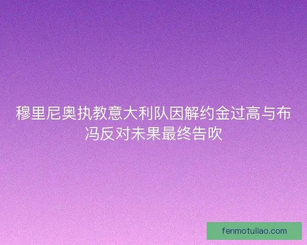 穆里尼奥执教意大利队因解约金过高与布冯反对未果最终告吹