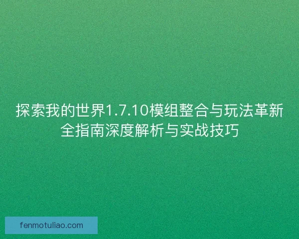 探索我的世界1.7.10模组整合与玩法革新全指南深度解析与实战技巧