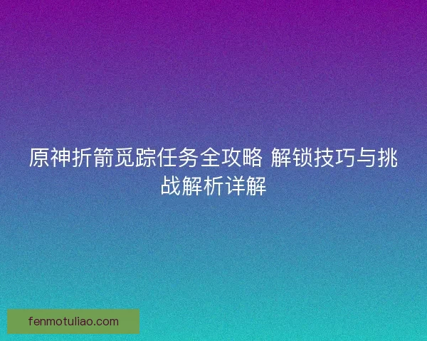 原神折箭觅踪任务全攻略 解锁技巧与挑战解析详解