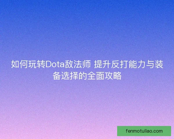 如何玩转Dota敌法师 提升反打能力与装备选择的全面攻略