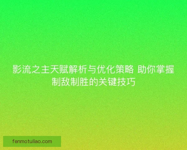 影流之主天赋解析与优化策略 助你掌握制敌制胜的关键技巧