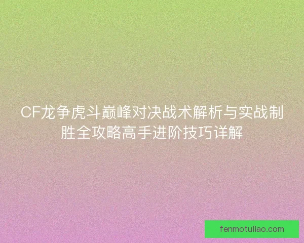 CF龙争虎斗巅峰对决战术解析与实战制胜全攻略高手进阶技巧详解