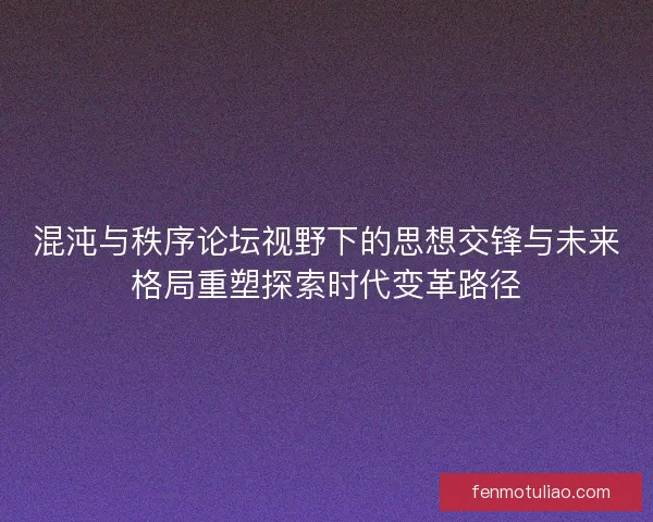 混沌与秩序论坛视野下的思想交锋与未来格局重塑探索时代变革路径