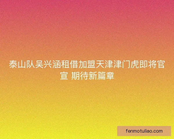泰山队吴兴涵租借加盟天津津门虎即将官宣 期待新篇章