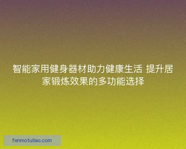 智能家用健身器材助力健康生活 提升居家锻炼效果的多功能选择