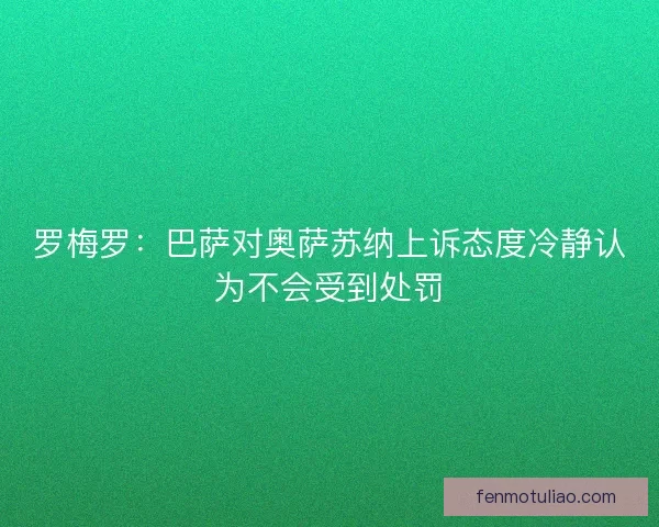 罗梅罗：巴萨对奥萨苏纳上诉态度冷静认为不会受到处罚