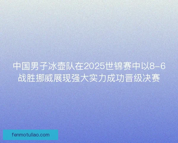 中国男子冰壶队在2025世锦赛中以8-6战胜挪威展现强大实力成功晋级决赛